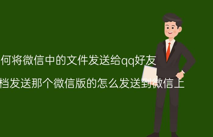 如何将微信中的文件发送给qq好友 word文档发送那个微信版的怎么发送到微信上？